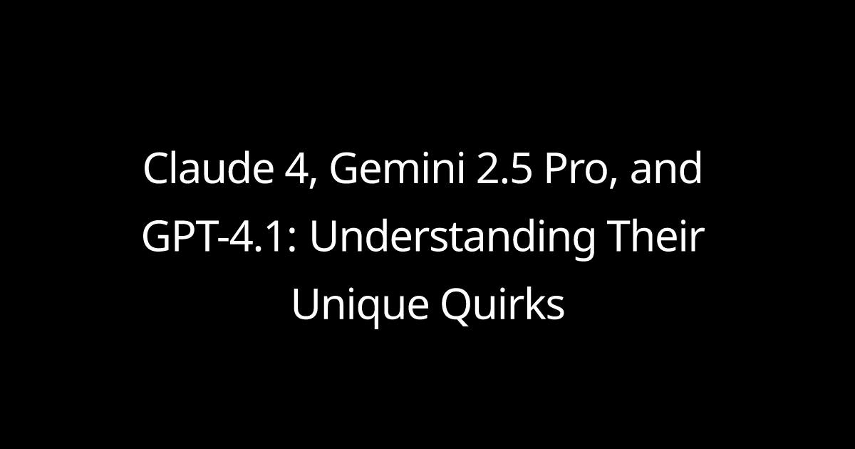 Claude 4, Gemini 2.5 Pro, and GPT-4.1: Understanding Their Unique Quirks